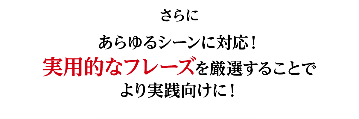 さらにあらゆるシーンに対応!実用的なフレーズを厳選することでより実践向けに!